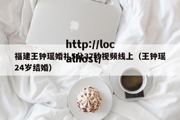 福建王钟瑶婚礼5分37秒视频线上（王钟瑶24岁结婚）