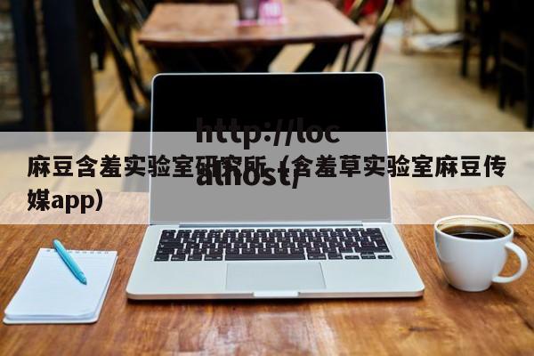 麻豆含羞实验室研究所（含羞草实验室麻豆传媒app）