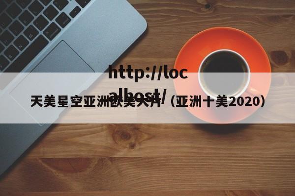 天美星空亚洲欧美大片(亚洲十美2020)