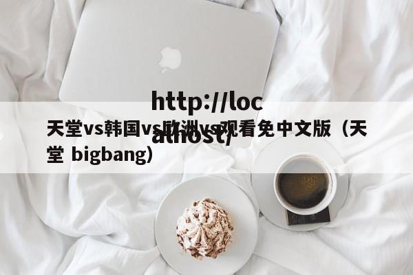 天堂vs韩国vs欧洲vs观看免中文版（天堂 bigbang）